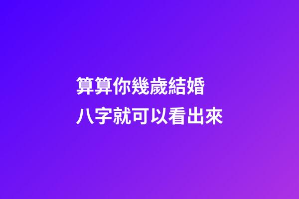 算算你幾歲結婚 八字就可以看出來